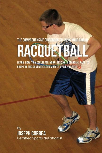 The Comprehensive Guidebook to Using Your Rmr in Racquetball: Learn How to Accelerate Your Resting Metabolic Rate to Drop Fat and Generate Lean Muscle
