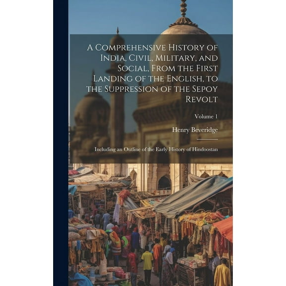 A Comprehensive History of India, Civil, Military, and Social, From the First Landing of the English, to the Suppression of the Sepoy Revolt : Including an Outline of the Early History of Hindoostan; Volume 1 (Hardcover)