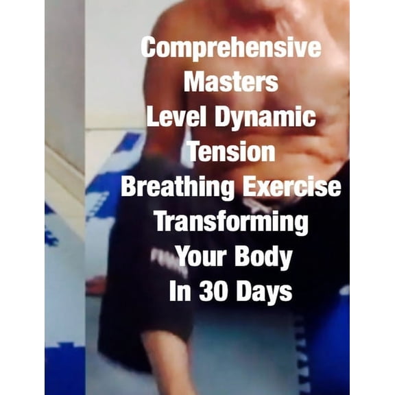 Comprehensive Masters Level Dynamic Tension Breathing Exercise Transforming Your Body In 30 Days: over 400 pages of detailed text, companion photos, companion unlisted YouTube videos (Paperback)
