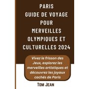 Comprehensive Travel Guides - Well Detailed PARIS Guide de voyage pour Merveilles olympiques et culturelles 2024 Vivez le frisson des Jeux, explorez les merveilles artistiques et d couvrez les joyau