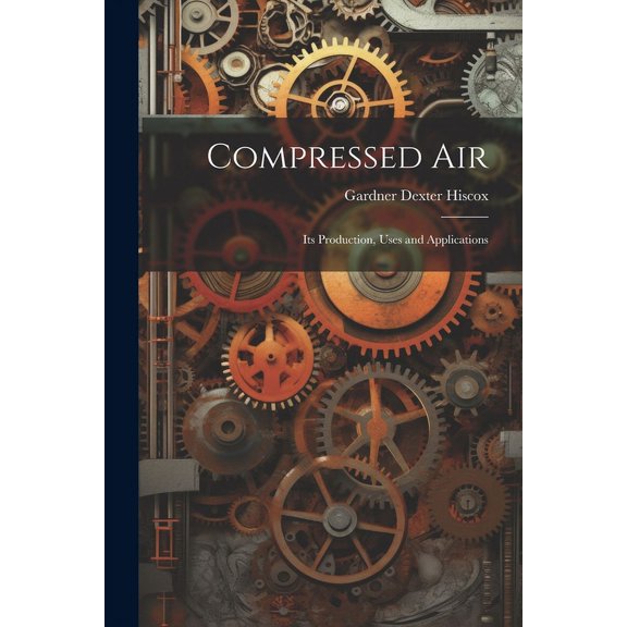 Compressed Air: Its Production, Uses and Applications (Paperback)