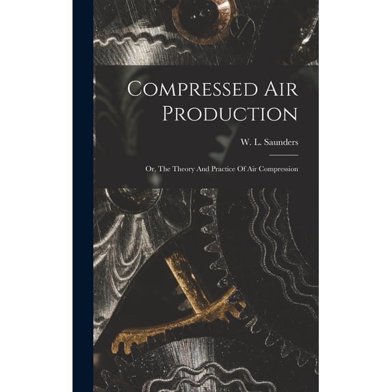 Compressed Air Production; Or, The Theory And Practice Of Air Compression (Hardcover)