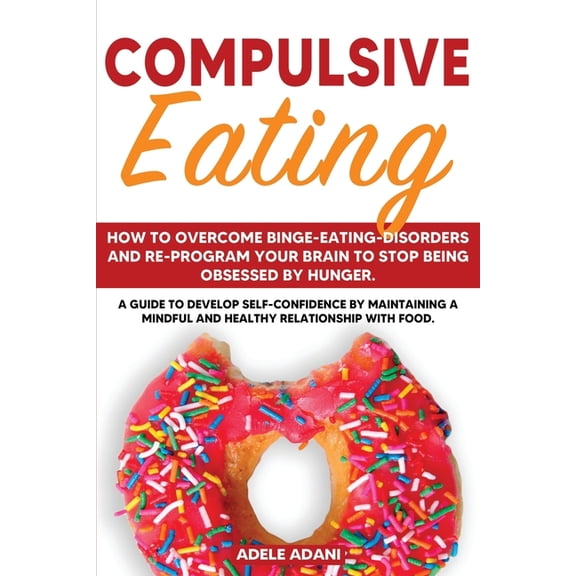 Compulsive Eating: How to Overcome Binge-Eating-Disorders and re-program your brain to stop being obsessed by Hunger. A Guide to Develop Self Confidence by Maintaining a Mindful and Healthy Relationsh