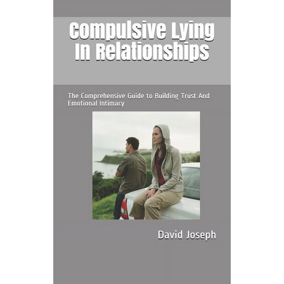 Compulsive Lying In Relationships: The Comprehensive Guide to Building Trust And Emotional Intimacy, (Paperback)