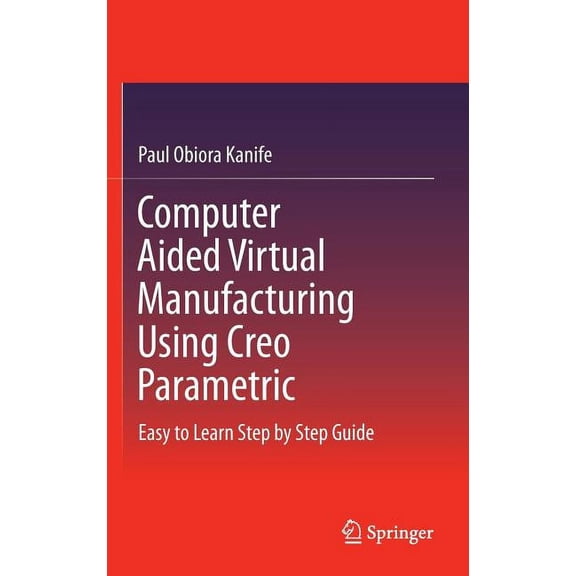 Computer Aided Virtual Manufacturing Using Creo Parametric: Easy to Learn Step by Step Guide, (Hardcover)