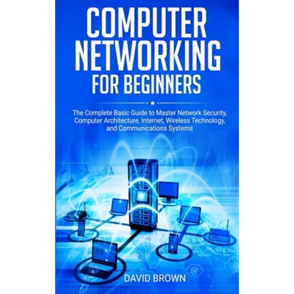Computer Networking for Beginners: The Complete Basic Guide to Master Network Security, Computer Architecture, Internet, Wireless Technology, and Communications Systems (Paperback)