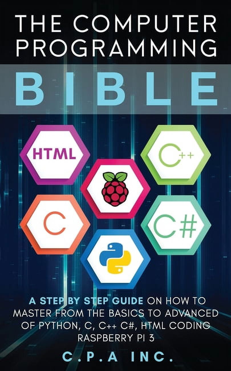 C P A INC Computer Programming Bible: A Step by Step Guide On How To Master From The Basics to Advanced of Python, C, C++, C#, HTM, (Paperback)