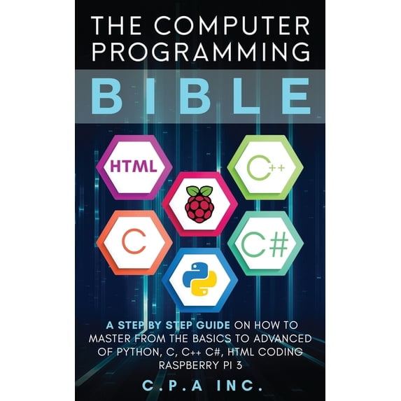 The Computer Programming Bible: A Step by Step Guide On How To Master From The Basics to Advanced of Python, C, C++, C#, HTML Coding Raspberry Pi3