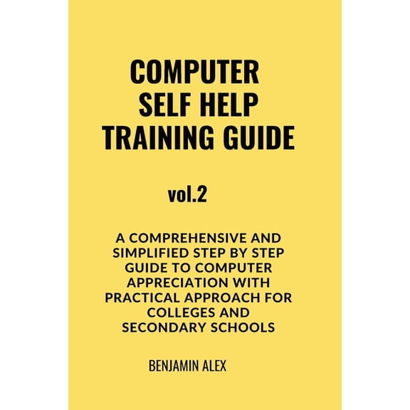 Computer Self Help Training Guide: COMPUTER SELF HELP TRAINING GUIDE Vol.2: A comprehensive and simplified step by step guide to computer appreciation with practical approach For Colleges and secondar