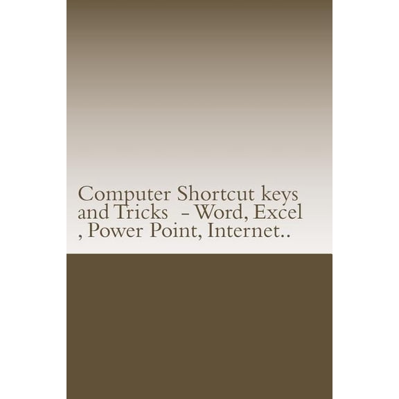 Computer Shortcut keys and Tricks - Word, Excel, Power Point, Internet.. : Shortcuts for Word, Excel, Power Point, Internet, trouble shooting and Everything (Paperback)