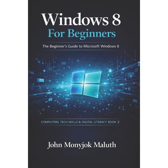 Computers, Tech Skills & Digital Literac Windows 8 For Beginners: The Beginner's Guide to Microsoft Windows 8, Book 2, (Paperback)