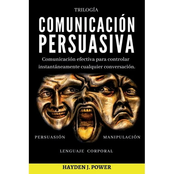 Comunicación Persuasiva : 3 libros en 1 (Persuasión - Manipulación - Lenguaje Corporal). Comunicación efectiva para controlar instantáneamente cualquier conversación. (Paperback)