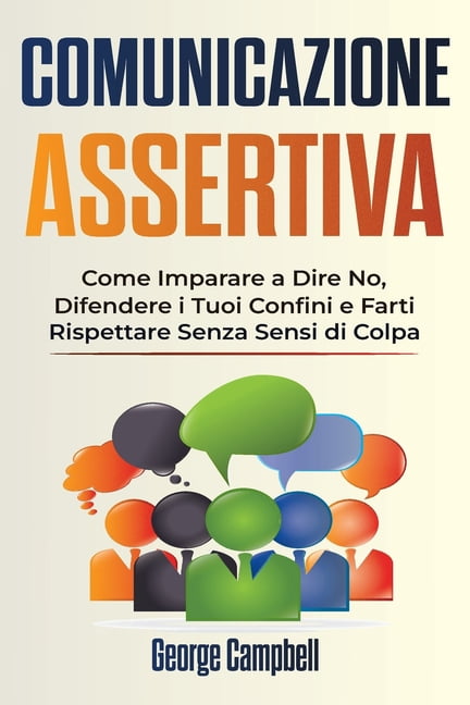 Comunicazione Assertiva : Come Imparare a Dire No, Difendere i Tuoi Confini e Farti Rispettare Senza Sensi di Colpa (Paperback)