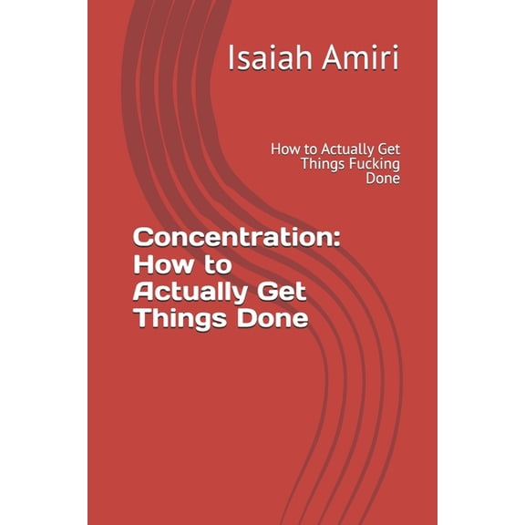 Concentration: How to Actually Get Things Done: How to Actually Get Things Fucking Done, (Paperback)