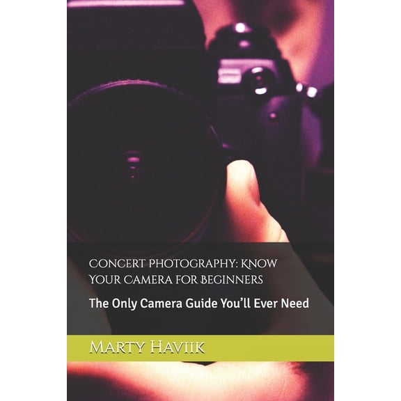 Concert Photography: Know Your Camera for Beginners: The Only Camera Guide You'll Ever Need, (Paperback)