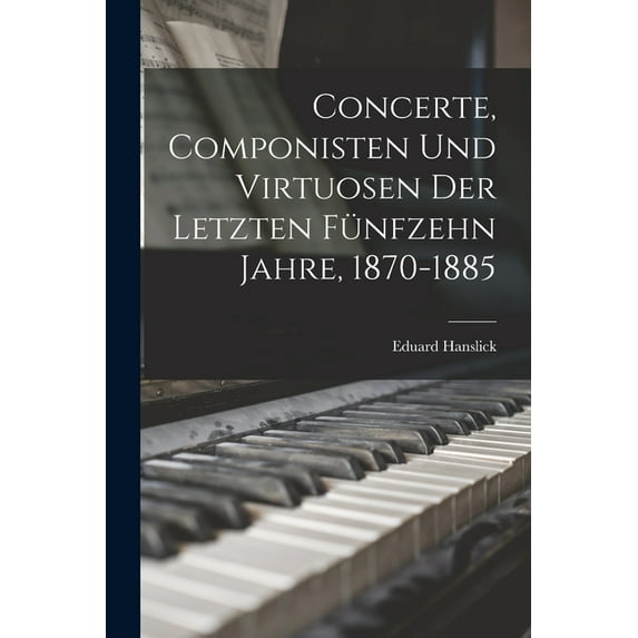 Concerte, Componisten Und Virtuosen Der Letzten Fünfzehn Jahre, 1870-1885, (Paperback)