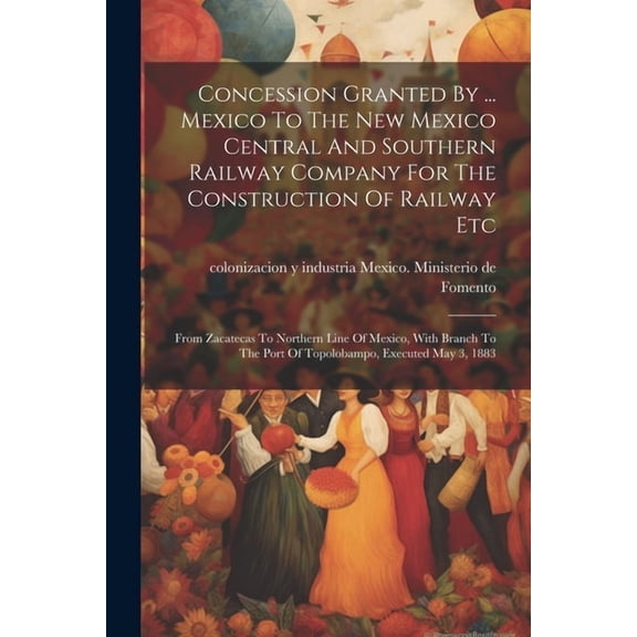 Concession Granted By ... Mexico To The New Mexico Central And Southern Railway Company For The Construction Of Railway Etc: From Zacatecas To Northern Line Of Mexico, With Branch To The Port Of Topol