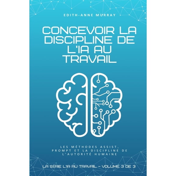 La Srie l'Ia Au Travail Concevoir la discipline de l'IA au travail: Les mthodes ASSIST, PROMPT et la discipline de l'autorit humaine, Book 3, (Paperback)