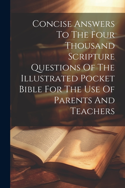 Concise Answers To The Four Thousand Scripture Questions Of The Illustrated Pocket Bible For The Use Of Parents And Teachers (Paperback)