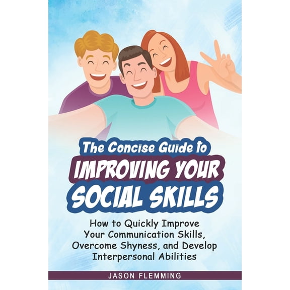 The Concise Guide to Improving Your Social Skills : How to Quickly Improve Your Communication Skills, Overcome Shyness and Develop Interpersonal Abilities (Paperback)