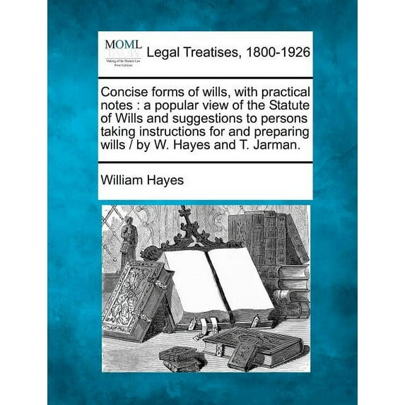 Concise forms of wills, with practical notes: a popular view of the Statute of Wills and suggestions to persons taking instructions for and preparing wills / by W. Hayes and T. Jarman. (Paperback)