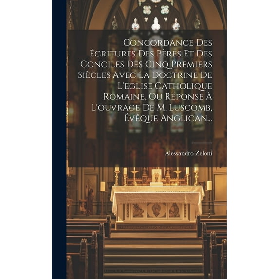 Concordance Des Écritures Des Pères Et Des Conciles Des Cinq Premiers Siècles Avec La Doctrine De L'eglise Catholique Romaine, Ou Réponse À L'ouvrage De M. Luscomb, Évêque Anglican... (Hardcover)