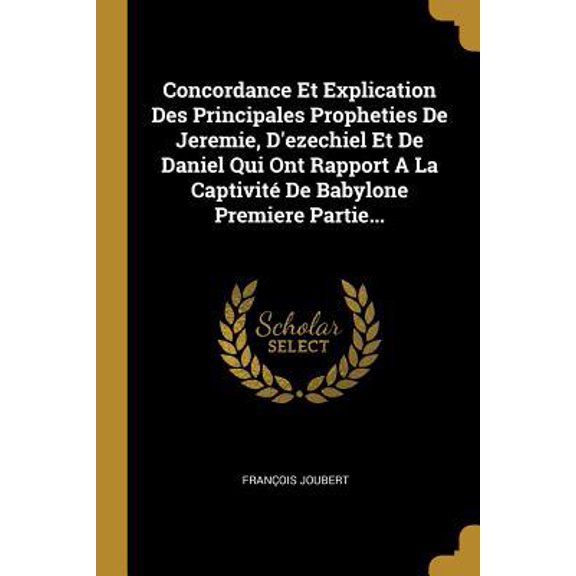 Concordance Et Explication Des Principales Propheties de Jeremie, d'Ezechiel Et de Daniel Qui Ont Rapport a la Captivit de Babylone Premiere Partie.. Paperback