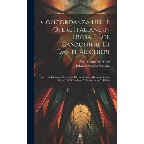 Concordanza Delle Opere Italiane in Prosa E Del Canzoniere Di Dante Alighieri: Pub. Per La Societ Dantesca Di Cambridge, Massachusetts, a Cura Di E.S. Sheldon Col'aiuto Di A.C. White (Hardcover)