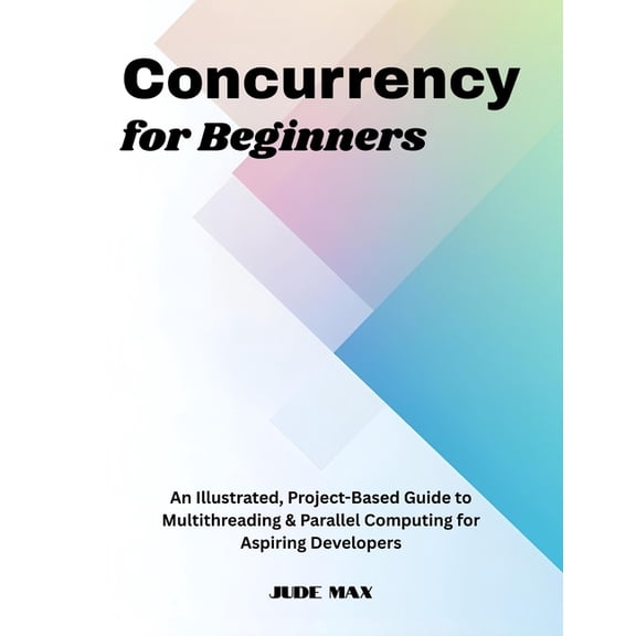 Concurrency for Beginners: An Illustrated, Project-Based Guide to Multithreading & Parallel Computing for Aspiring D, (Paperback)