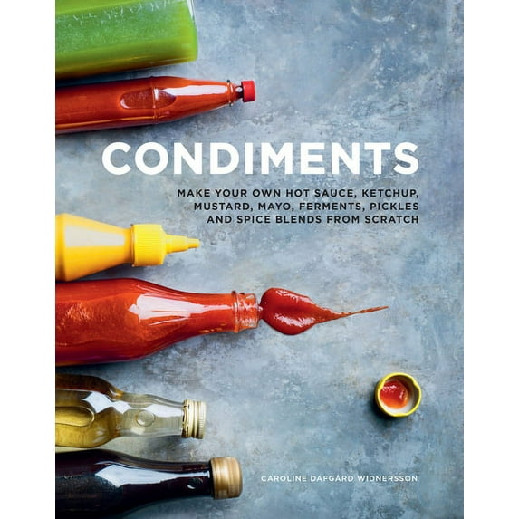 Condiments: Make Your Own Hot Sauce, Ketchup, Mustard, Mayo, Ferments, Pickles and Spice Blends from Scratch, (Hardcover)