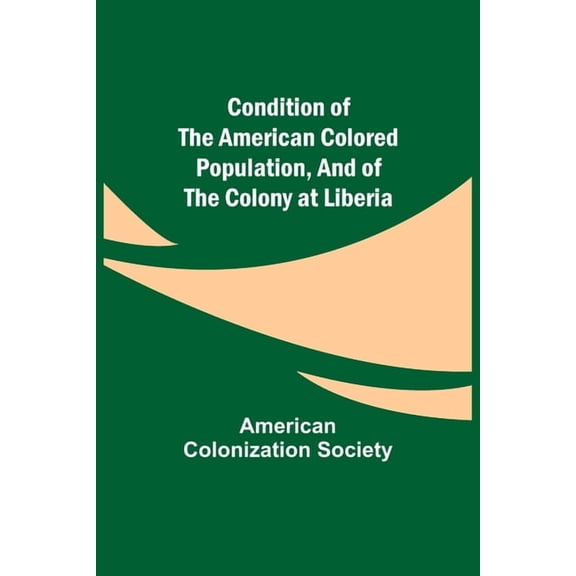 Condition of the American Colored Population, and of the Colony at Liberia, (Paperback)