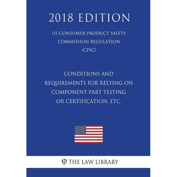 Conditions and Requirements for Relying on Component Part Testing or Certification, etc. (US Consumer Product Safety Commission Regulation) (CPSC) (2018 Edition) (Paperback)