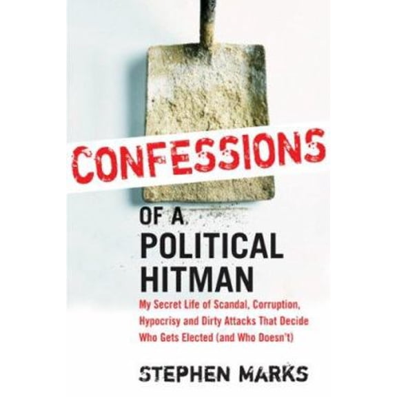 Pre-Owned Confessions of a Political Hitman: My Secret Life of Scandal, Corruption, Hypocrisy and Dirty Attacks That Decide Who Gets Elected (And Who Doesn't) (Hardcover) 1402208545 9781402208546