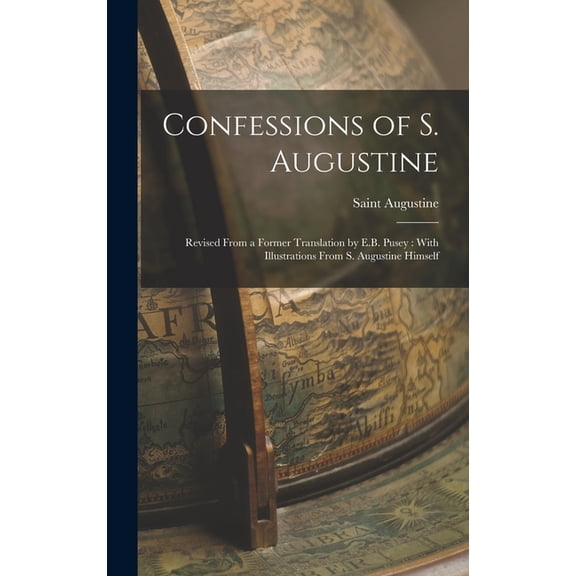 Confessions of S. Augustine: Revised From a Former Translation by E.B. Pusey: With Illustrations From S. Augustine Himself (Hardcover)