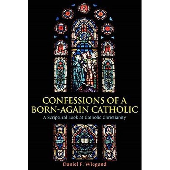 Pre-Owned Confessions of a Born-Again Catholic: A Scriptural Look at Catholic Christianity (Paperback) 1608447472 9781608447473
