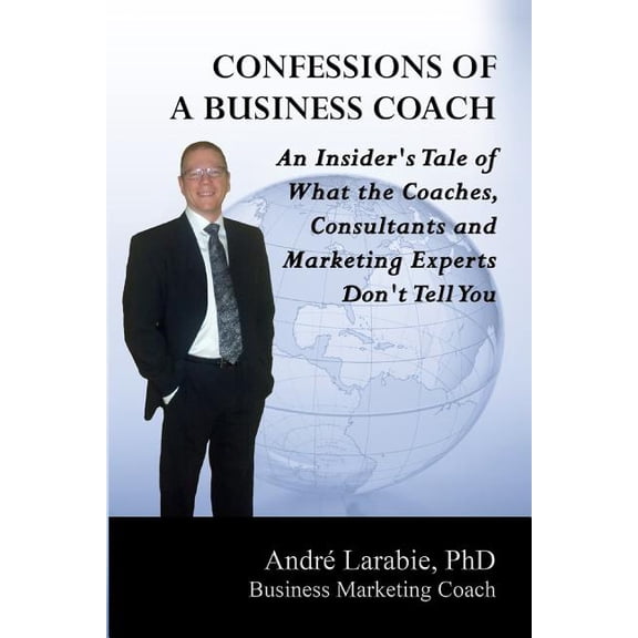 Confessions of a Business Coach : An Insider's Tale of What the Coaches, Consultants, and Marketing Experts Don't Tell You