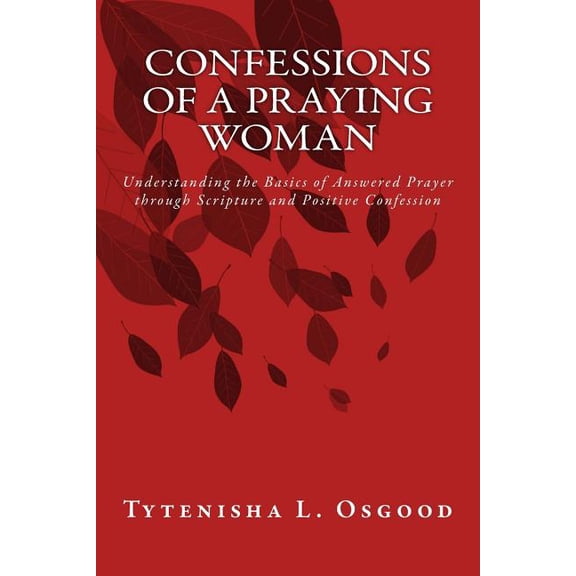 Confessions of a Praying Woman : Understanding the Basics of Prayer Through Scripture and Positive Confession