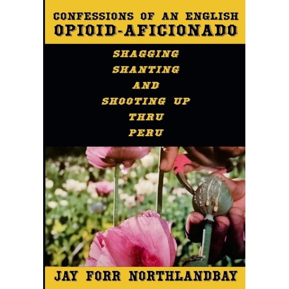 Confessions of an English Opioid-Aficionado: Shagging Shanting & Shooting Up Thru Peru, (Paperback)