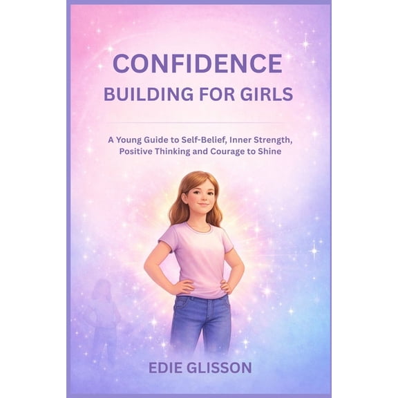 Confidence Building for Girls: A Young Guide to Self Belief, Inner Strength, Positive Thinking and Courage to Shine, (Paperback)