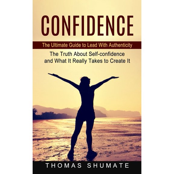 Confidence: The Ultimate Guide to Lead With Authenticity (The Truth About Self-confidence and What It Really Takes to Cr, (Paperback)