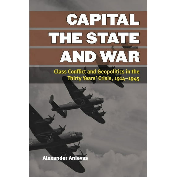 Configurations: Critical Studies Of World Politics: Capital, the State, and War : Class Conflict and Geopolitics in the Thirty Years' Crisis, 1914-1945 (Paperback)