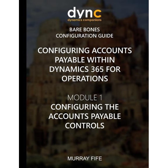 Dynamics 365 for Operations Bare Bones Configuration Guides: Configuring Accounts Payable within Dynamics 365 for Operations: Module 1: Configuring the Accounts Payable Controls (Paperback)