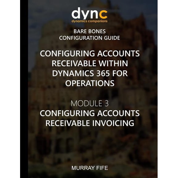 Dynamics 365 for Operations Bare Bones Configuration Guides: Configuring Accounts Receivable within Dynamics 365 for Operations: Module 3: Configuring Accounts Receivable Invoicing (Paperback)