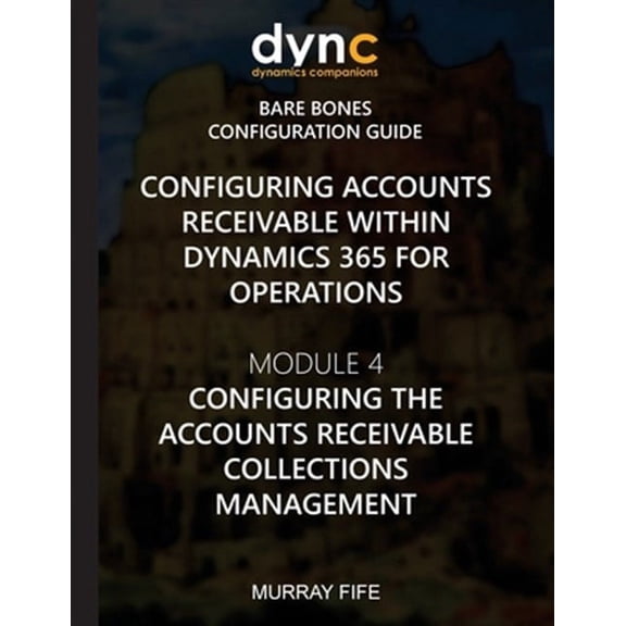 Dynamics 365 for Operations Bare Bones Configuration Guides: Configuring Accounts Receivable within Dynamics 365 for Operations: Module 4: Configuring Accounts Receivable Collection Management (Paperb