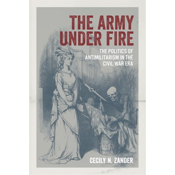 Conflicting Worlds: New Dimensions of th The Army Under Fire: The Politics of Antimilitarism in the Civil War Era, (Hardcover)