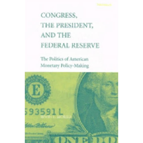 Congress, the President, and the Federal Reserve: The Politics of American Monetary Policy-Making, (Paperback)