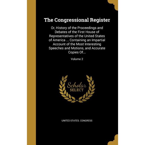 The Congressional Register : Or, History of the Proceedings and Debates of the First House of Representatives of the United States of America ... Containing an Impartial Account of the Most Interesting Speeches and Motions, and Accurate Copies Of...; Volume 2 (Hardcover)