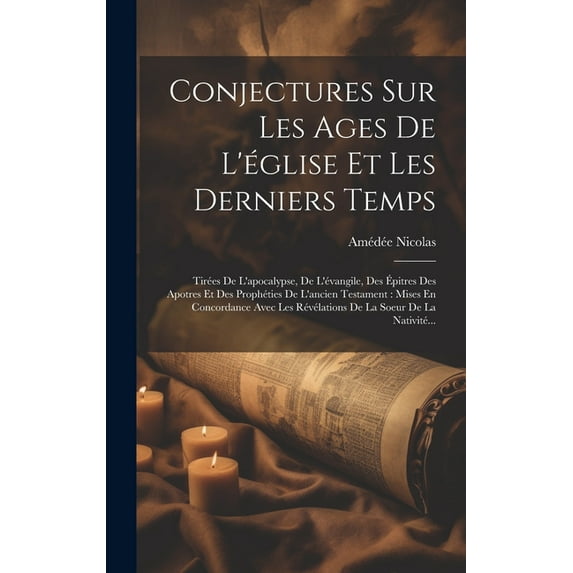 Conjectures Sur Les Ages De L'église Et Les Derniers Temps : Tirées De L'apocalypse, De L'évangile, Des Épitres Des Apotres Et Des Prophéties De L'ancien Testament: Mises En Concordance Avec Les Révélations De La Soeur De La Nativité... (Hardcover)