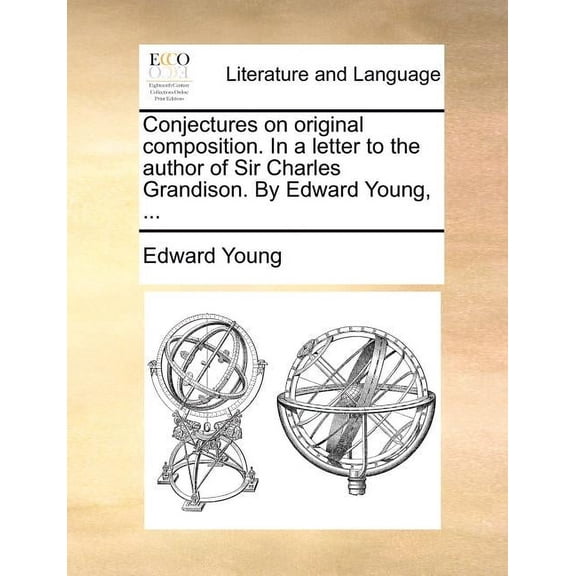 Conjectures on Original Composition. in a Letter to the Author of Sir Charles Grandison. by Edward Young, ...
