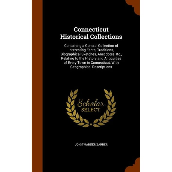 Connecticut Historical Collections : Containing a General Collection of Interesting Facts, Traditions, Biographical Sketches, Anecdotes, &c., Relating to the History and Antiquities of Every Town in Connecticut, With Geographical Descriptions (Hardcover)